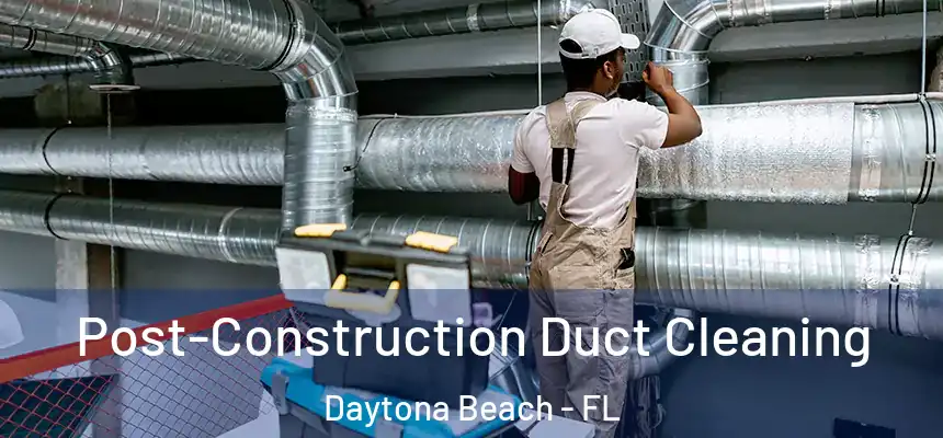 Post-Construction Duct Cleaning Daytona Beach - FL